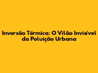 Inversão Térmica: O Vilão Invisível da Poluição Urbana