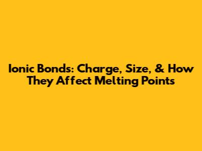 Ionic Bonds: Charge, Size, & How They Affect Melting Points