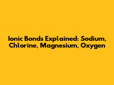 Ionic Bonds Explained: Sodium, Chlorine, Magnesium, Oxygen