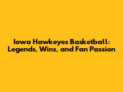Iowa Hawkeyes Basketball: Legends, Wins, and Fan Passion