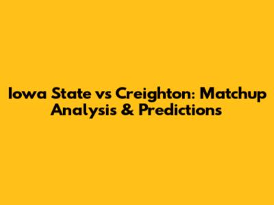 Iowa State vs Creighton: Matchup Analysis & Predictions