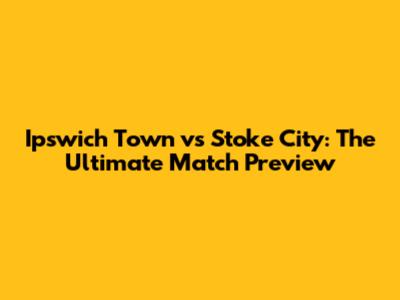 Ipswich Town vs Stoke City: The Ultimate Match Preview