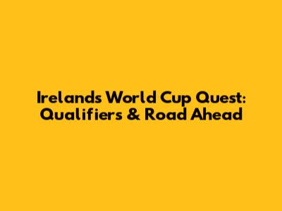 Ireland's World Cup Quest: Qualifiers & Road Ahead