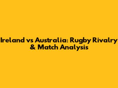 Ireland vs Australia: Rugby Rivalry & Match Analysis