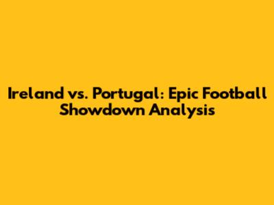 Ireland vs. Portugal: Epic Football Showdown Analysis