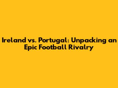 Ireland vs. Portugal: Unpacking an Epic Football Rivalry