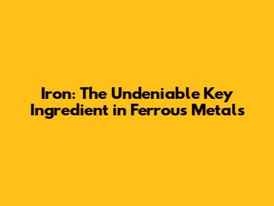 Iron: The Undeniable Key Ingredient in Ferrous Metals