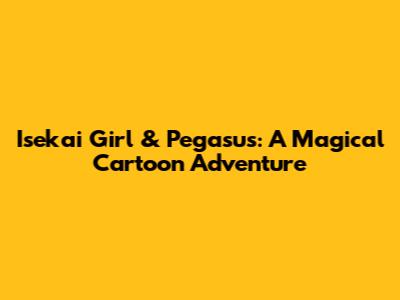 Isekai Girl & Pegasus: A Magical Cartoon Adventure