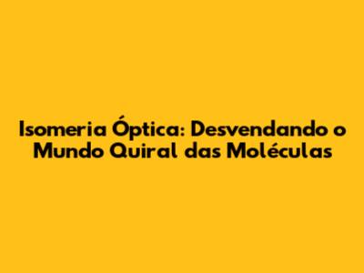 Isomeria Óptica: Desvendando o Mundo Quiral das Moléculas