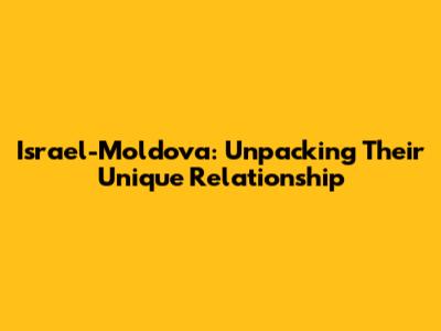 Israel-Moldova: Unpacking Their Unique Relationship