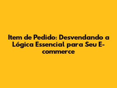 Item de Pedido: Desvendando a Lógica Essencial para Seu E-commerce