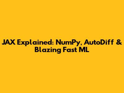 JAX Explained: NumPy, AutoDiff & Blazing Fast ML