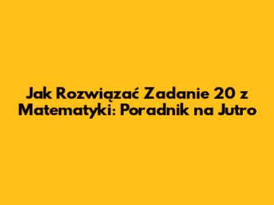 Jak Rozwiązać Zadanie 20 z Matematyki: Poradnik na Jutro