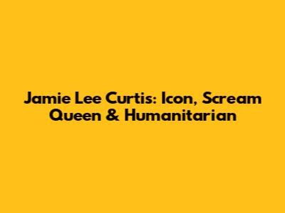 Jamie Lee Curtis: Icon, Scream Queen & Humanitarian
