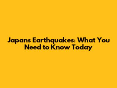 Japan's Earthquakes: What You Need to Know Today