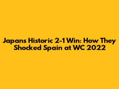 Japan's Historic 2-1 Win: How They Shocked Spain at WC 2022