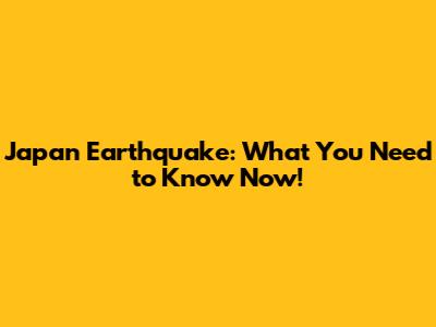 Japan Earthquake: What You Need to Know Now!