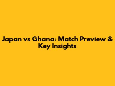 Japan vs Ghana: Match Preview & Key Insights