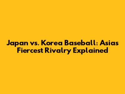 Japan vs. Korea Baseball: Asia's Fiercest Rivalry Explained