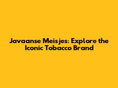 Javaanse Meisjes: Explore the Iconic Tobacco Brand
