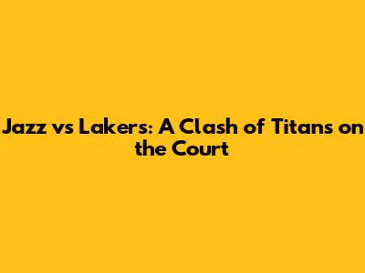 Jazz vs Lakers: A Clash of Titans on the Court