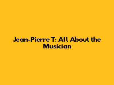 Jean-Pierre T: All About the Musician