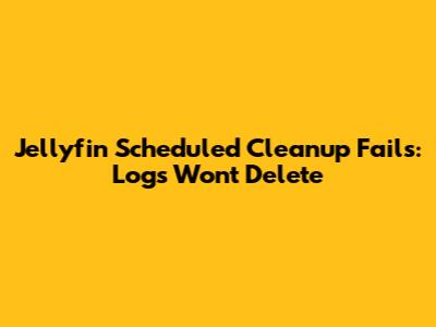 Jellyfin Scheduled Cleanup Fails: Logs Won't Delete