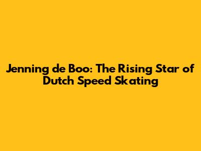 Jenning de Boo: The Rising Star of Dutch Speed Skating