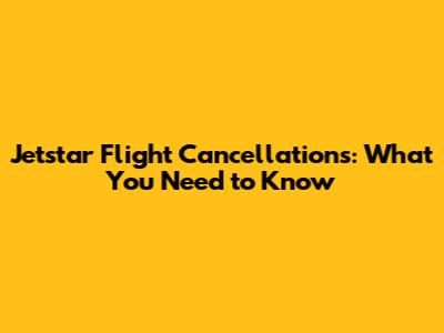 Jetstar Flight Cancellations: What You Need to Know