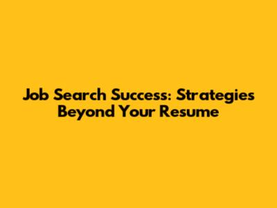 Job Search Success: Strategies Beyond Your Resume
