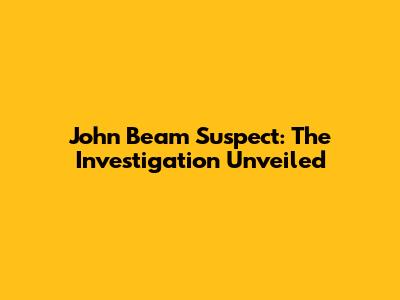 John Beam Suspect: The Investigation Unveiled