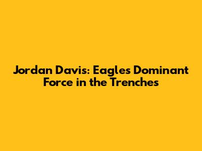 Jordan Davis: Eagles' Dominant Force in the Trenches