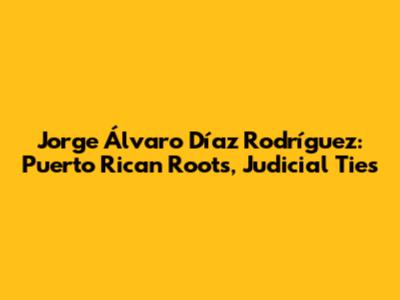 Jorge Álvaro Díaz Rodríguez: Puerto Rican Roots, Judicial Ties