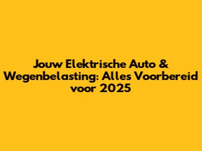 Jouw Elektrische Auto & Wegenbelasting: Alles Voorbereid voor 2025