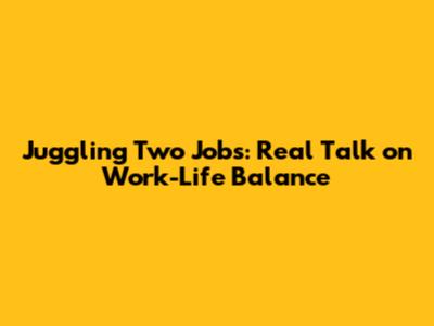 Juggling Two Jobs: Real Talk on Work-Life Balance
