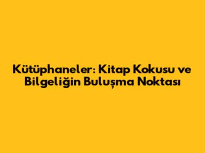 Kütüphaneler: Kitap Kokusu ve Bilgeliğin Buluşma Noktası