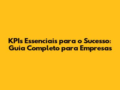 KPIs Essenciais para o Sucesso: Guia Completo para Empresas