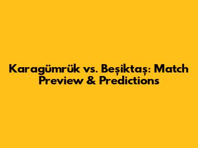 Karagümrük vs. Beşiktaş: Match Preview & Predictions