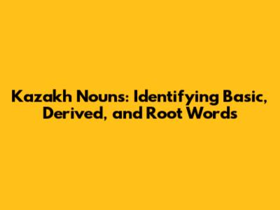 Kazakh Nouns: Identifying Basic, Derived, and Root Words