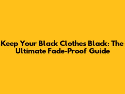 Keep Your Black Clothes Black: The Ultimate Fade-Proof Guide