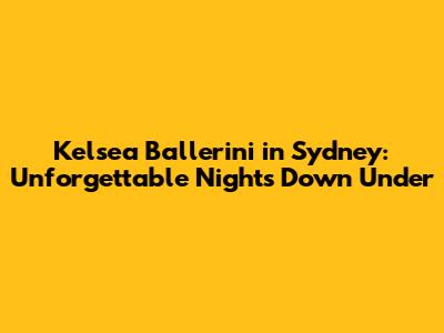 Kelsea Ballerini in Sydney: Unforgettable Nights Down Under