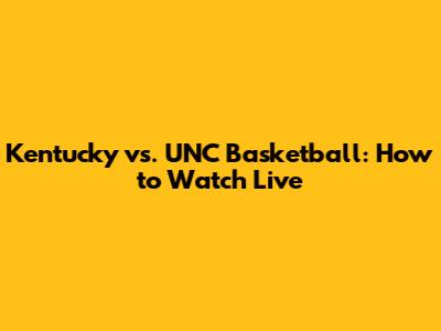 Kentucky vs. UNC Basketball: How to Watch Live