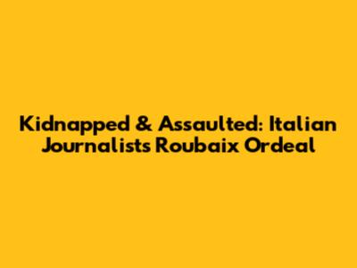 Kidnapped & Assaulted: Italian Journalist's Roubaix Ordeal