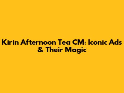 Kirin Afternoon Tea CM: Iconic Ads & Their Magic