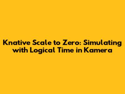 Knative Scale to Zero: Simulating with Logical Time in Kamera