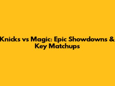 Knicks vs Magic: Epic Showdowns & Key Matchups