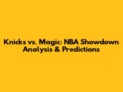 Knicks vs. Magic: NBA Showdown Analysis & Predictions