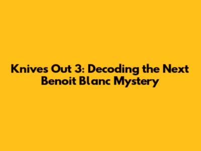 Knives Out 3: Decoding the Next Benoit Blanc Mystery