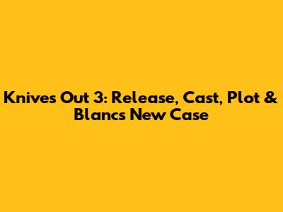 Knives Out 3: Release, Cast, Plot & Blanc's New Case