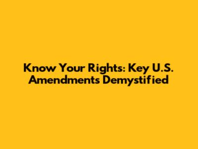 Know Your Rights: Key U.S. Amendments Demystified